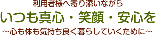 利用者様へ寄り添いながらいつも真心・笑顔・安心を?　心も体も気持ち良く暮らしていくために　?